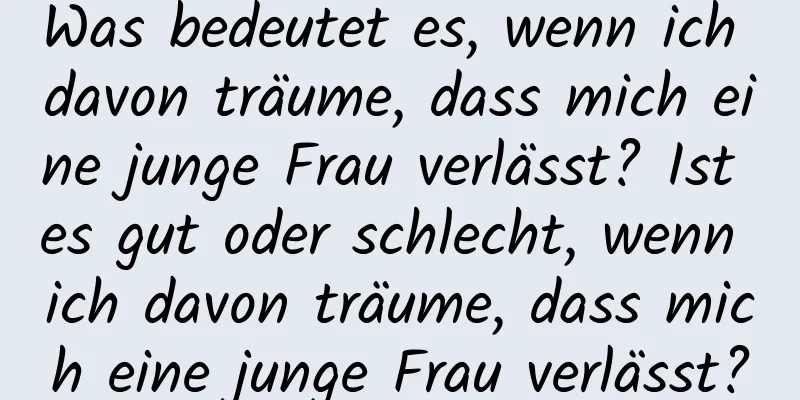 Was bedeutet es, wenn ich davon träume, dass mich eine junge Frau verlässt? Ist es gut oder schlecht, wenn ich davon träume, dass mich eine junge Frau verlässt?