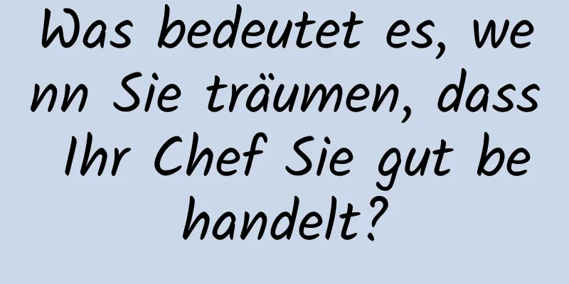 Was bedeutet es, wenn Sie träumen, dass Ihr Chef Sie gut behandelt?