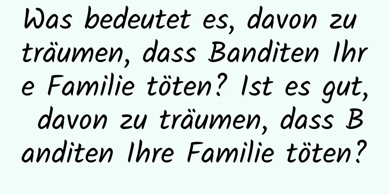 Was bedeutet es, davon zu träumen, dass Banditen Ihre Familie töten? Ist es gut, davon zu träumen, dass Banditen Ihre Familie töten?