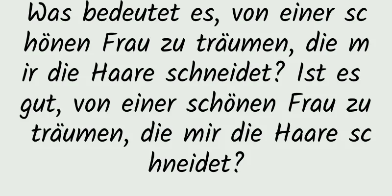 Was bedeutet es, von einer schönen Frau zu träumen, die mir die Haare schneidet? Ist es gut, von einer schönen Frau zu träumen, die mir die Haare schneidet?