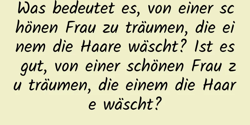 Was bedeutet es, von einer schönen Frau zu träumen, die einem die Haare wäscht? Ist es gut, von einer schönen Frau zu träumen, die einem die Haare wäscht?