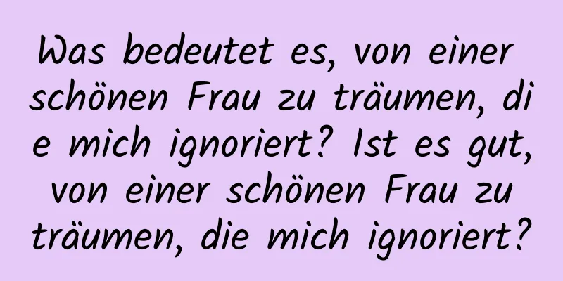 Was bedeutet es, von einer schönen Frau zu träumen, die mich ignoriert? Ist es gut, von einer schönen Frau zu träumen, die mich ignoriert?