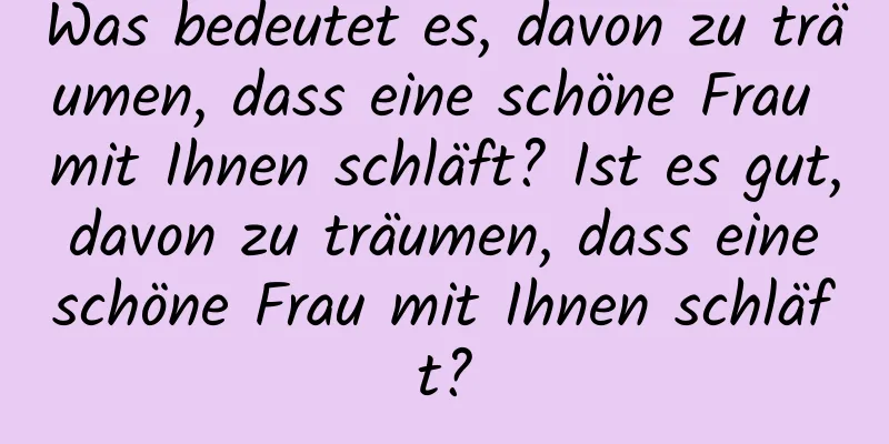 Was bedeutet es, davon zu träumen, dass eine schöne Frau mit Ihnen schläft? Ist es gut, davon zu träumen, dass eine schöne Frau mit Ihnen schläft?