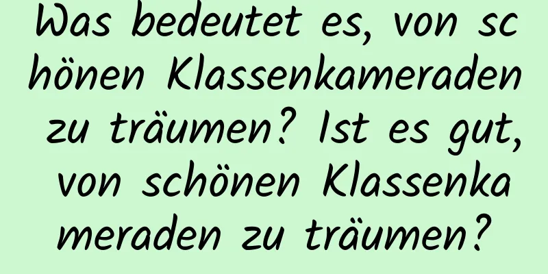 Was bedeutet es, von schönen Klassenkameraden zu träumen? Ist es gut, von schönen Klassenkameraden zu träumen?