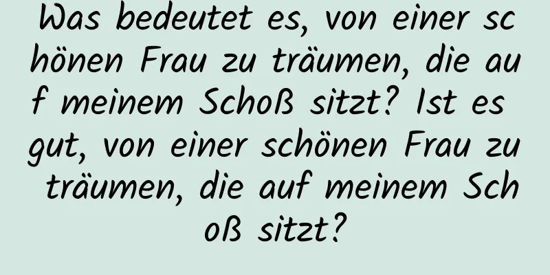 Was bedeutet es, von einer schönen Frau zu träumen, die auf meinem Schoß sitzt? Ist es gut, von einer schönen Frau zu träumen, die auf meinem Schoß sitzt?