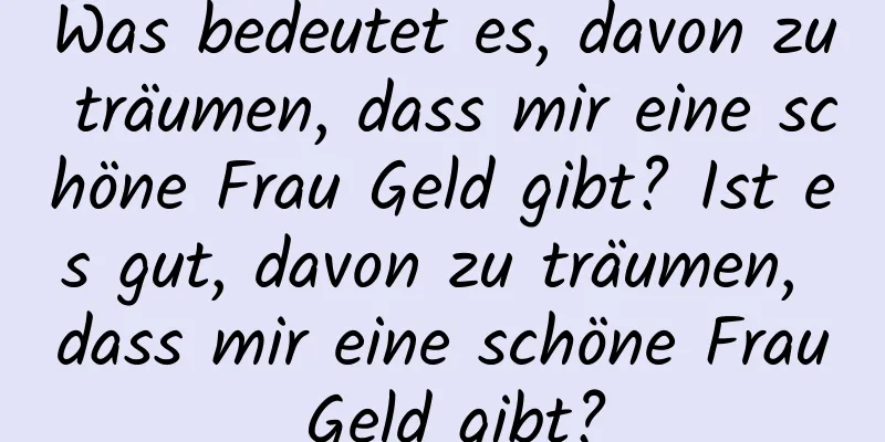 Was bedeutet es, davon zu träumen, dass mir eine schöne Frau Geld gibt? Ist es gut, davon zu träumen, dass mir eine schöne Frau Geld gibt?