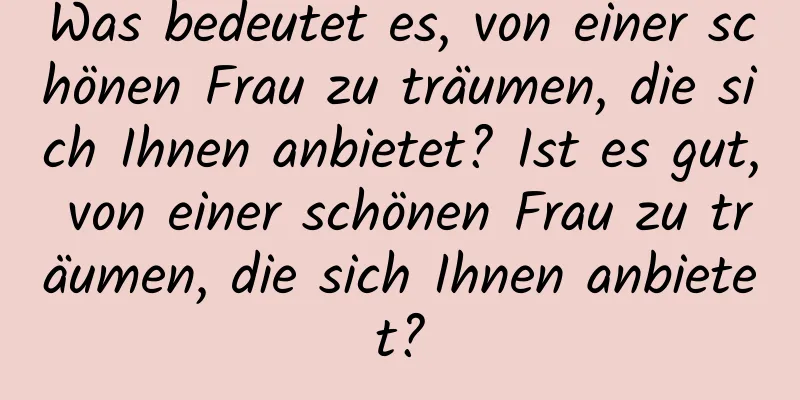 Was bedeutet es, von einer schönen Frau zu träumen, die sich Ihnen anbietet? Ist es gut, von einer schönen Frau zu träumen, die sich Ihnen anbietet?