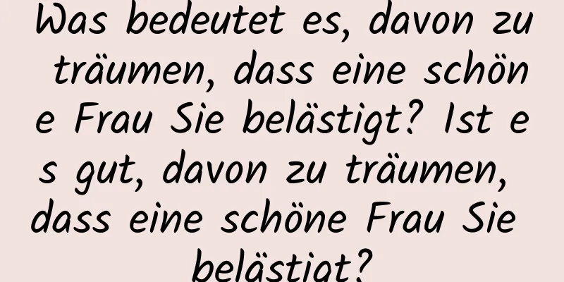 Was bedeutet es, davon zu träumen, dass eine schöne Frau Sie belästigt? Ist es gut, davon zu träumen, dass eine schöne Frau Sie belästigt?