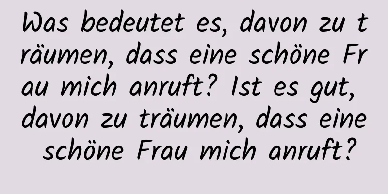 Was bedeutet es, davon zu träumen, dass eine schöne Frau mich anruft? Ist es gut, davon zu träumen, dass eine schöne Frau mich anruft?