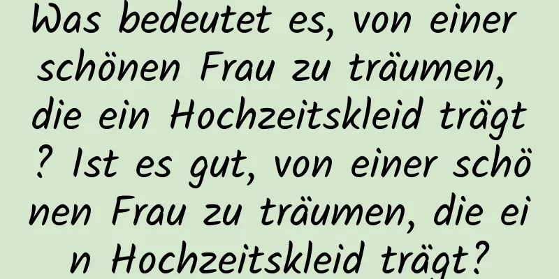 Was bedeutet es, von einer schönen Frau zu träumen, die ein Hochzeitskleid trägt? Ist es gut, von einer schönen Frau zu träumen, die ein Hochzeitskleid trägt?