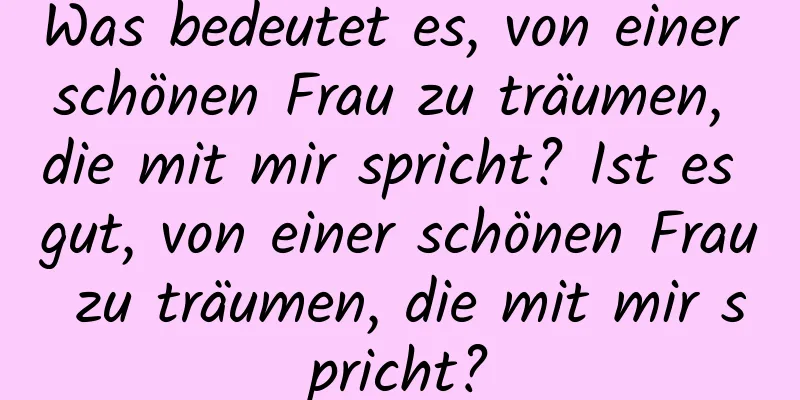 Was bedeutet es, von einer schönen Frau zu träumen, die mit mir spricht? Ist es gut, von einer schönen Frau zu träumen, die mit mir spricht?