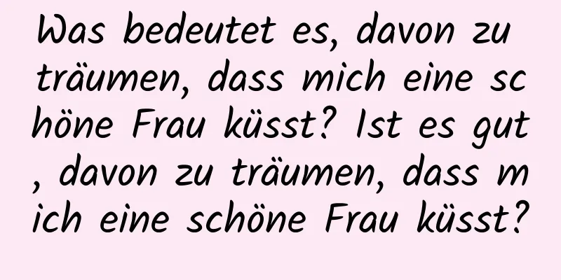 Was bedeutet es, davon zu träumen, dass mich eine schöne Frau küsst? Ist es gut, davon zu träumen, dass mich eine schöne Frau küsst?