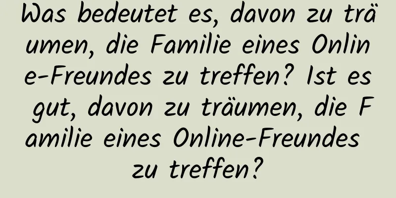 Was bedeutet es, davon zu träumen, die Familie eines Online-Freundes zu treffen? Ist es gut, davon zu träumen, die Familie eines Online-Freundes zu treffen?