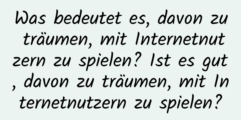 Was bedeutet es, davon zu träumen, mit Internetnutzern zu spielen? Ist es gut, davon zu träumen, mit Internetnutzern zu spielen?