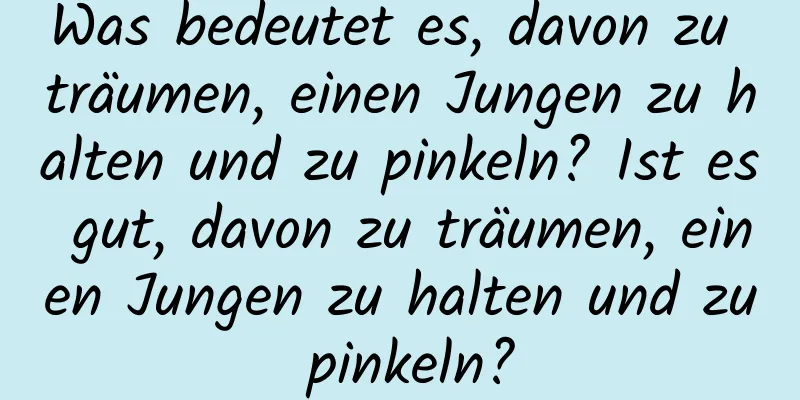 Was bedeutet es, davon zu träumen, einen Jungen zu halten und zu pinkeln? Ist es gut, davon zu träumen, einen Jungen zu halten und zu pinkeln?