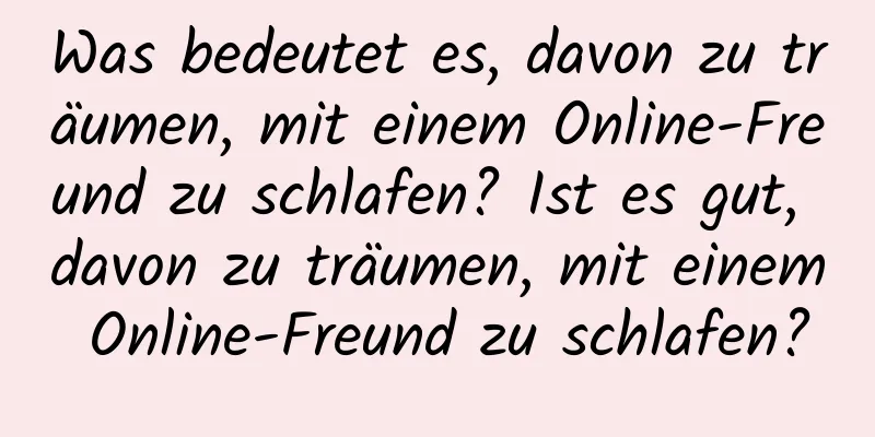 Was bedeutet es, davon zu träumen, mit einem Online-Freund zu schlafen? Ist es gut, davon zu träumen, mit einem Online-Freund zu schlafen?