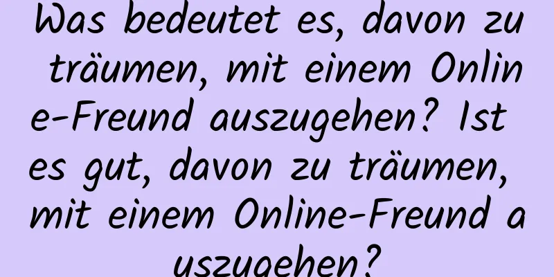 Was bedeutet es, davon zu träumen, mit einem Online-Freund auszugehen? Ist es gut, davon zu träumen, mit einem Online-Freund auszugehen?