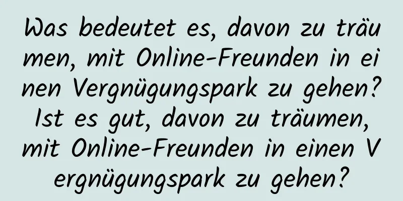 Was bedeutet es, davon zu träumen, mit Online-Freunden in einen Vergnügungspark zu gehen? Ist es gut, davon zu träumen, mit Online-Freunden in einen Vergnügungspark zu gehen?