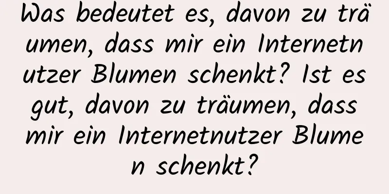 Was bedeutet es, davon zu träumen, dass mir ein Internetnutzer Blumen schenkt? Ist es gut, davon zu träumen, dass mir ein Internetnutzer Blumen schenkt?