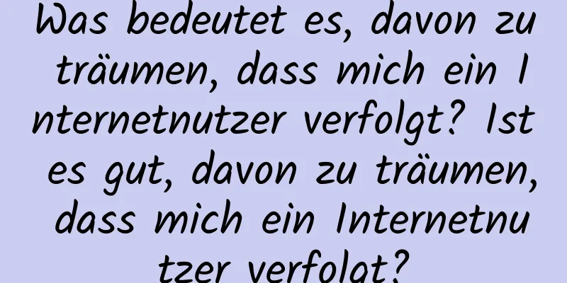 Was bedeutet es, davon zu träumen, dass mich ein Internetnutzer verfolgt? Ist es gut, davon zu träumen, dass mich ein Internetnutzer verfolgt?