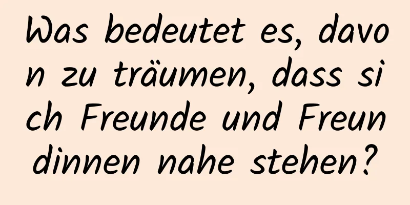 Was bedeutet es, davon zu träumen, dass sich Freunde und Freundinnen nahe stehen?