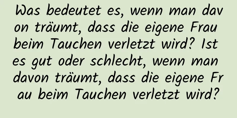 Was bedeutet es, wenn man davon träumt, dass die eigene Frau beim Tauchen verletzt wird? Ist es gut oder schlecht, wenn man davon träumt, dass die eigene Frau beim Tauchen verletzt wird?