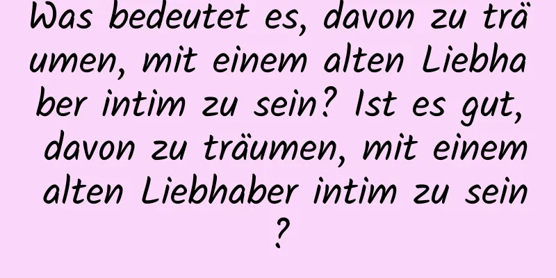 Was bedeutet es, davon zu träumen, mit einem alten Liebhaber intim zu sein? Ist es gut, davon zu träumen, mit einem alten Liebhaber intim zu sein?