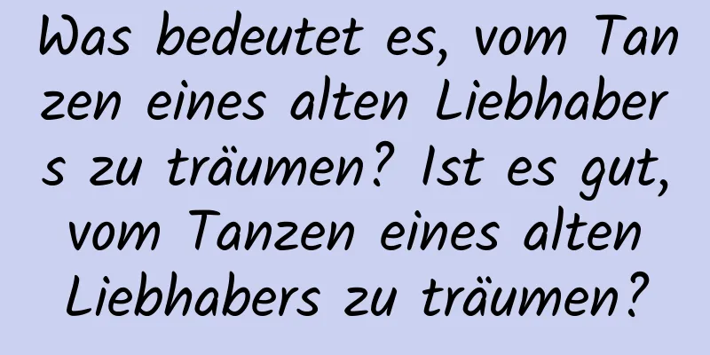 Was bedeutet es, vom Tanzen eines alten Liebhabers zu träumen? Ist es gut, vom Tanzen eines alten Liebhabers zu träumen?