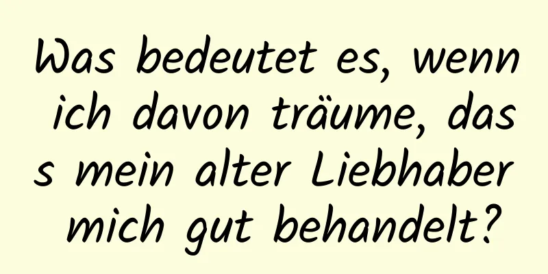 Was bedeutet es, wenn ich davon träume, dass mein alter Liebhaber mich gut behandelt?