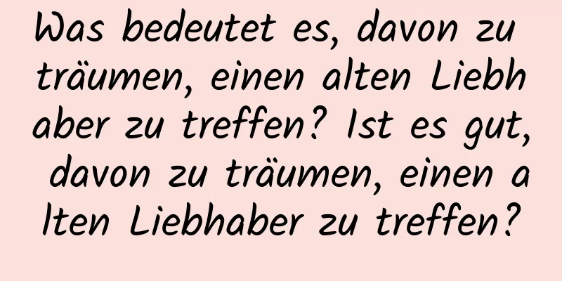 Was bedeutet es, davon zu träumen, einen alten Liebhaber zu treffen? Ist es gut, davon zu träumen, einen alten Liebhaber zu treffen?