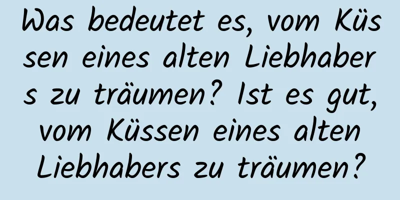 Was bedeutet es, vom Küssen eines alten Liebhabers zu träumen? Ist es gut, vom Küssen eines alten Liebhabers zu träumen?