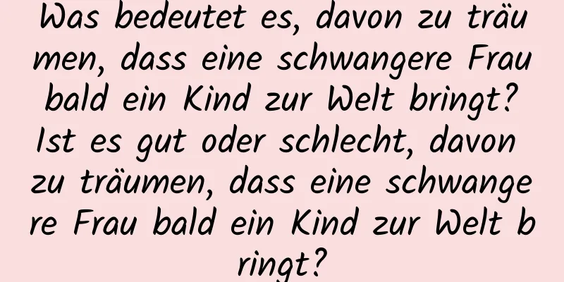 Was bedeutet es, davon zu träumen, dass eine schwangere Frau bald ein Kind zur Welt bringt? Ist es gut oder schlecht, davon zu träumen, dass eine schwangere Frau bald ein Kind zur Welt bringt?