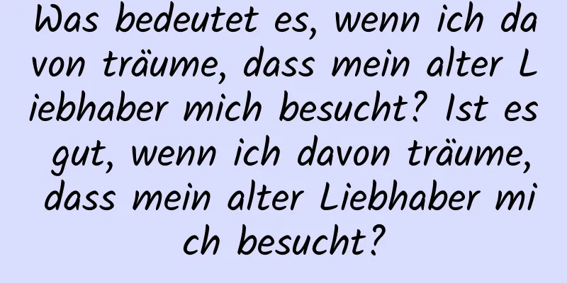 Was bedeutet es, wenn ich davon träume, dass mein alter Liebhaber mich besucht? Ist es gut, wenn ich davon träume, dass mein alter Liebhaber mich besucht?