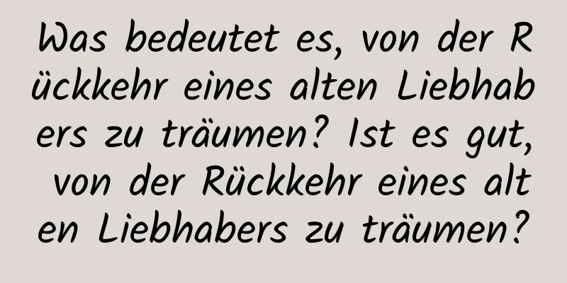 Was bedeutet es, von der Rückkehr eines alten Liebhabers zu träumen? Ist es gut, von der Rückkehr eines alten Liebhabers zu träumen?