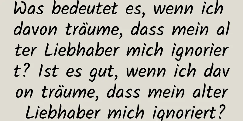 Was bedeutet es, wenn ich davon träume, dass mein alter Liebhaber mich ignoriert? Ist es gut, wenn ich davon träume, dass mein alter Liebhaber mich ignoriert?