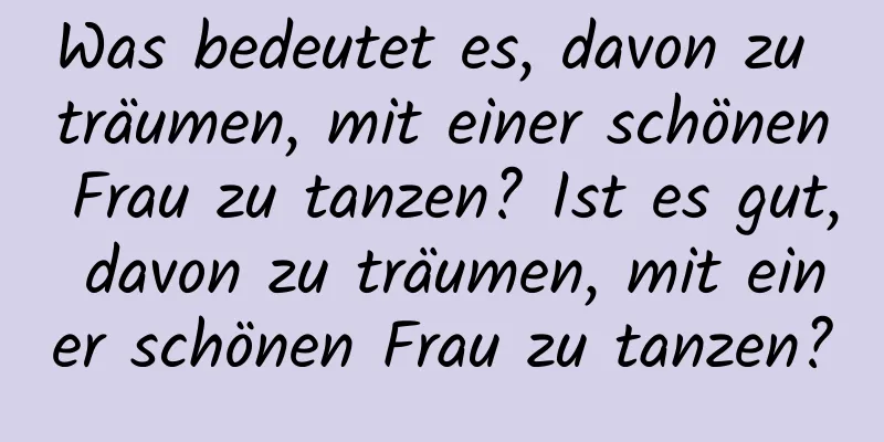 Was bedeutet es, davon zu träumen, mit einer schönen Frau zu tanzen? Ist es gut, davon zu träumen, mit einer schönen Frau zu tanzen?