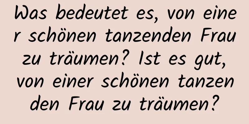 Was bedeutet es, von einer schönen tanzenden Frau zu träumen? Ist es gut, von einer schönen tanzenden Frau zu träumen?