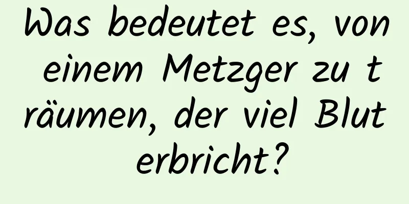 Was bedeutet es, von einem Metzger zu träumen, der viel Blut erbricht?