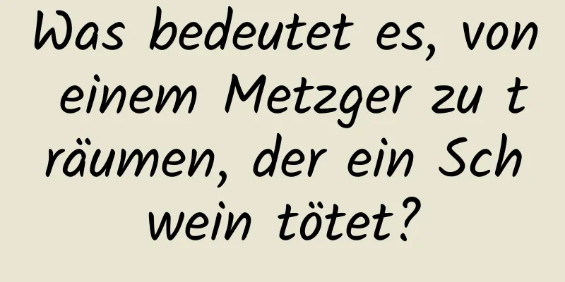 Was bedeutet es, von einem Metzger zu träumen, der ein Schwein tötet?