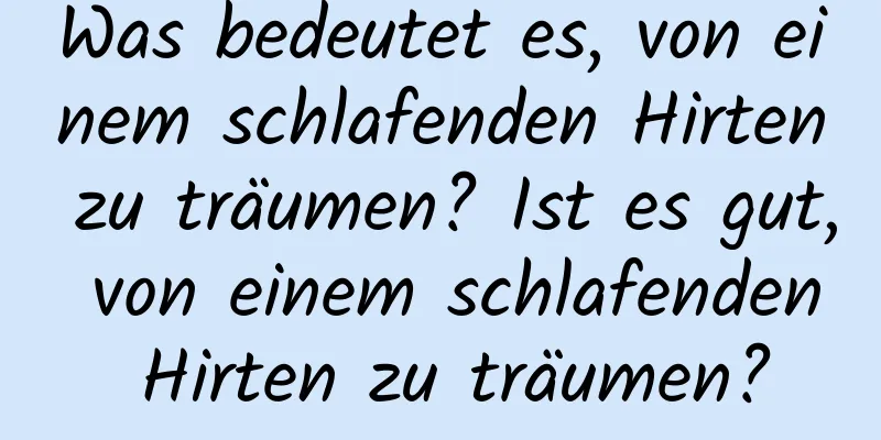 Was bedeutet es, von einem schlafenden Hirten zu träumen? Ist es gut, von einem schlafenden Hirten zu träumen?