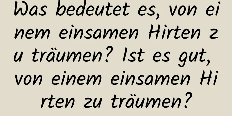 Was bedeutet es, von einem einsamen Hirten zu träumen? Ist es gut, von einem einsamen Hirten zu träumen?