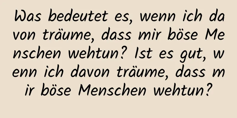 Was bedeutet es, wenn ich davon träume, dass mir böse Menschen wehtun? Ist es gut, wenn ich davon träume, dass mir böse Menschen wehtun?