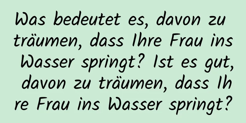 Was bedeutet es, davon zu träumen, dass Ihre Frau ins Wasser springt? Ist es gut, davon zu träumen, dass Ihre Frau ins Wasser springt?