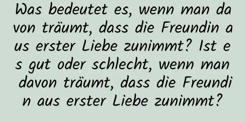 Was bedeutet es, wenn man davon träumt, dass die Freundin aus erster Liebe zunimmt? Ist es gut oder schlecht, wenn man davon träumt, dass die Freundin aus erster Liebe zunimmt?