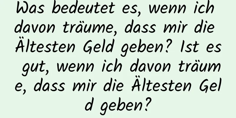 Was bedeutet es, wenn ich davon träume, dass mir die Ältesten Geld geben? Ist es gut, wenn ich davon träume, dass mir die Ältesten Geld geben?