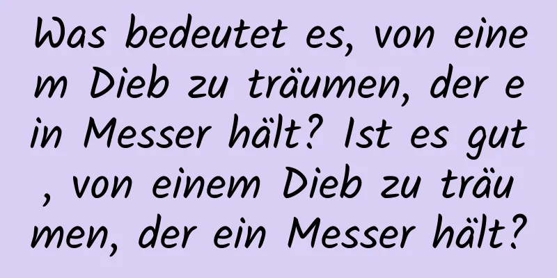 Was bedeutet es, von einem Dieb zu träumen, der ein Messer hält? Ist es gut, von einem Dieb zu träumen, der ein Messer hält?