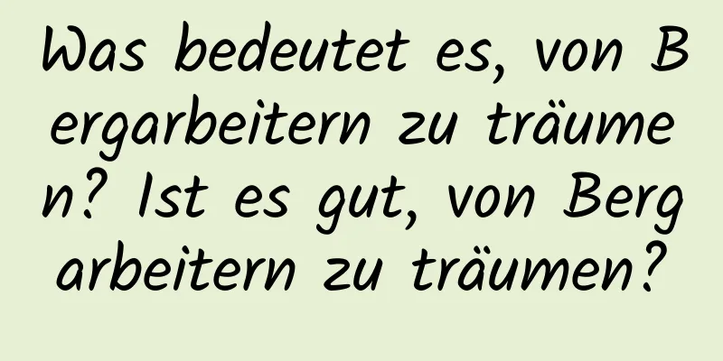 Was bedeutet es, von Bergarbeitern zu träumen? Ist es gut, von Bergarbeitern zu träumen?