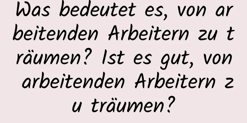 Was bedeutet es, von arbeitenden Arbeitern zu träumen? Ist es gut, von arbeitenden Arbeitern zu träumen?