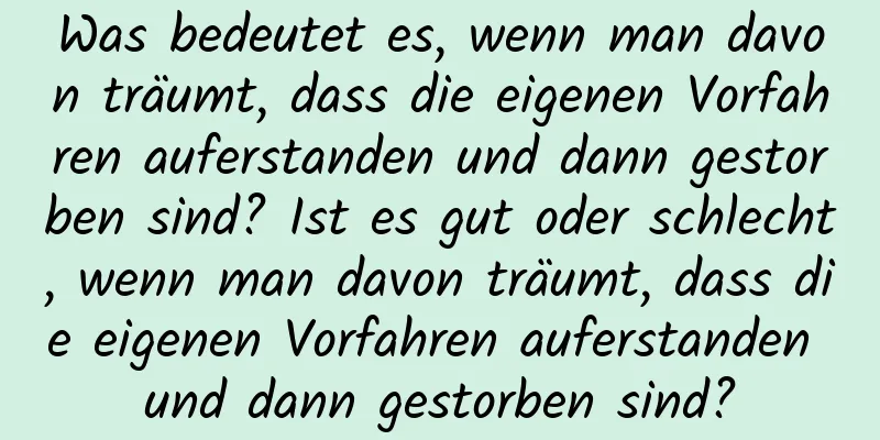 Was bedeutet es, wenn man davon träumt, dass die eigenen Vorfahren auferstanden und dann gestorben sind? Ist es gut oder schlecht, wenn man davon träumt, dass die eigenen Vorfahren auferstanden und dann gestorben sind?