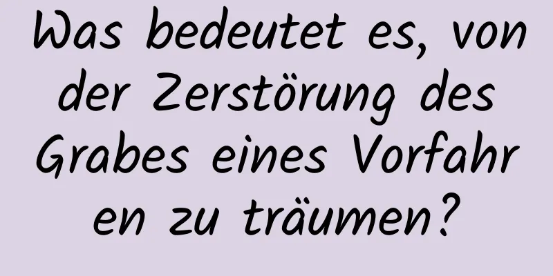 Was bedeutet es, von der Zerstörung des Grabes eines Vorfahren zu träumen?